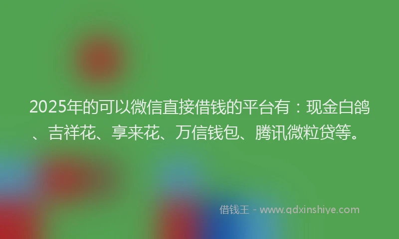 2025年的可以微信直接借钱的平台有：现金白鸽、吉祥花、享来花、万信钱包、腾讯微粒贷等。