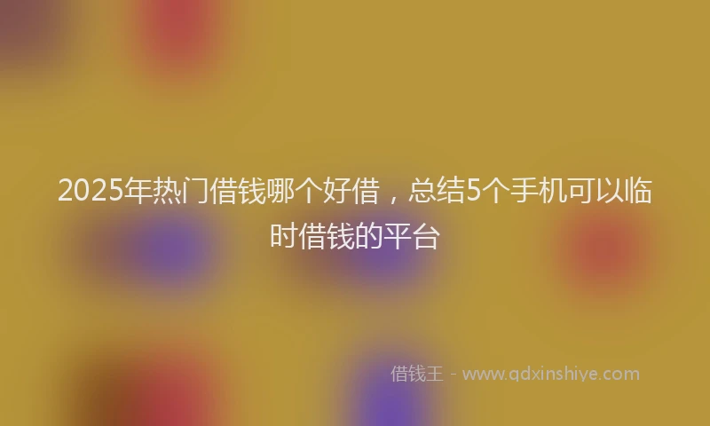 2025年热门借钱哪个好借，总结5个手机可以临时借钱的平台