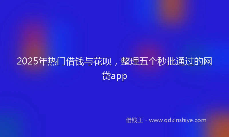 2025年热门借钱与花呗，整理五个秒批通过的网贷app