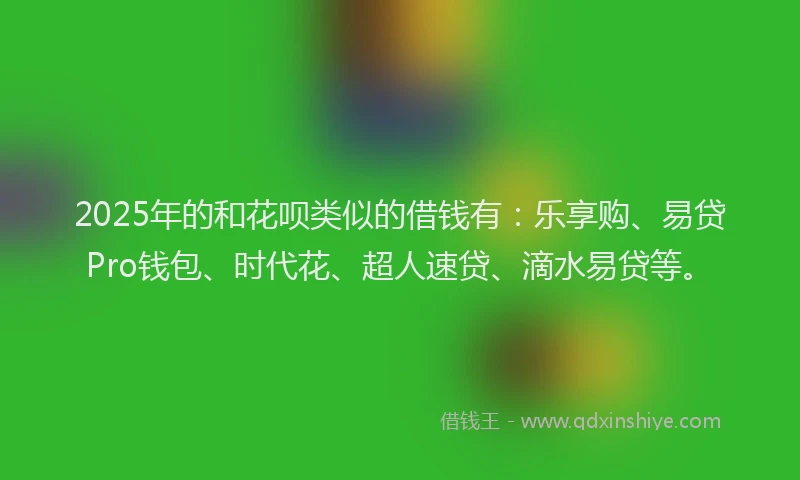 2025年的和花呗类似的借钱有：乐享购、易贷Pro钱包、时代花、超人速贷、滴水易贷等。