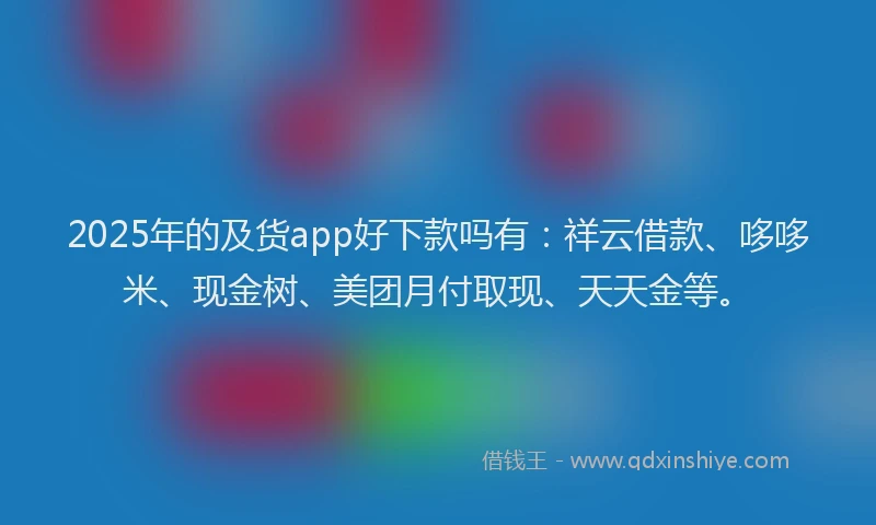 2025年的及货app好下款吗有：祥云借款、哆哆米、现金树、美团月付取现、天天金等。