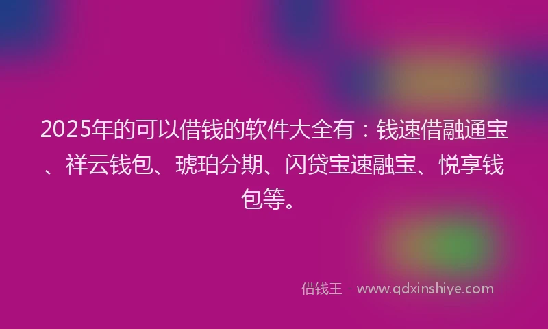 2025年的可以借钱的软件大全有：钱速借融通宝、祥云钱包、琥珀分期、闪贷宝速融宝、悦享钱包等。