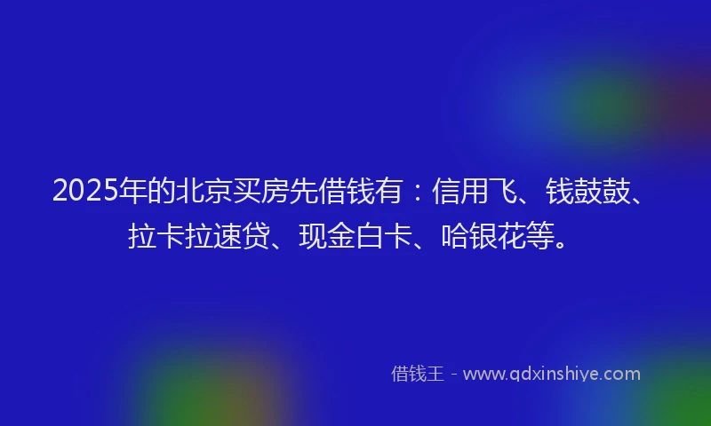 2025年的北京买房先借钱有：信用飞、钱鼓鼓、拉卡拉速贷、现金白卡、哈银花等。