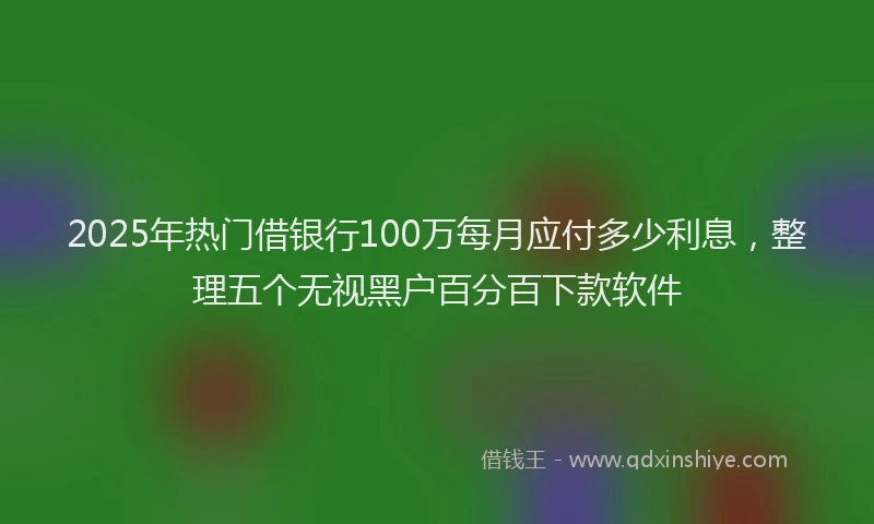 2025年热门借银行100万每月应付多少利息，整理五个无视黑户百分百下款软件