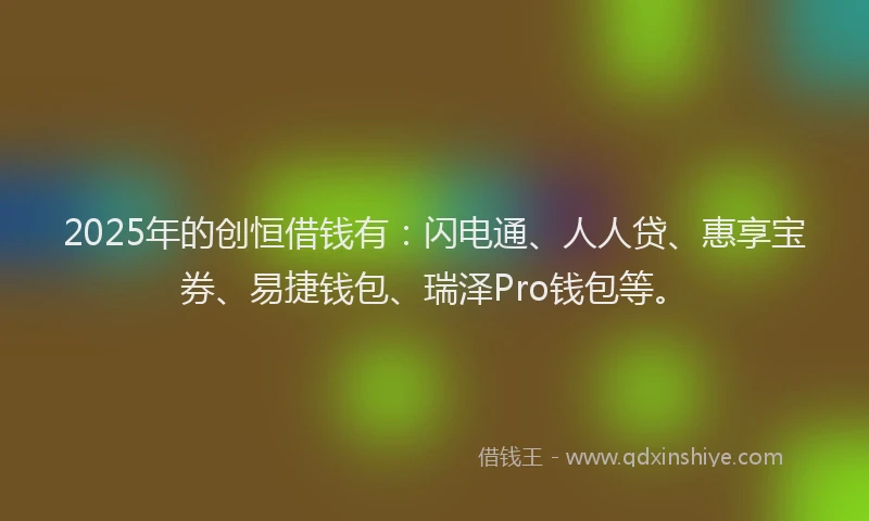 2025年的创恒借钱有：闪电通、人人贷、惠享宝券、易捷钱包、瑞泽Pro钱包等。