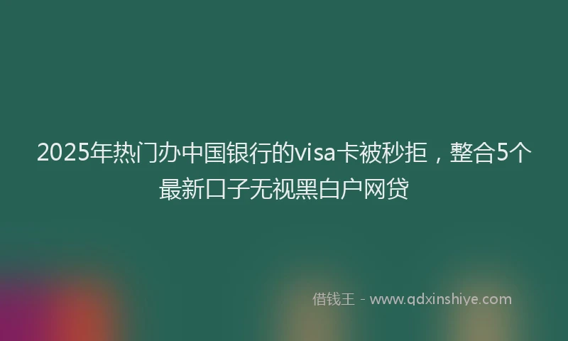 2025年热门办中国银行的visa卡被秒拒，整合5个最新口子无视黑白户网贷