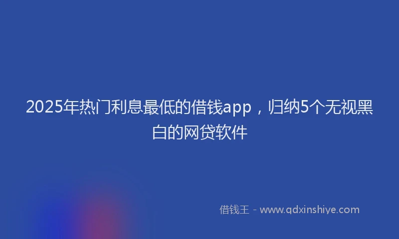 2025年热门利息最低的借钱app，归纳5个无视黑白的网贷软件