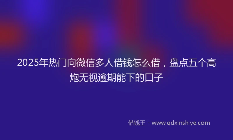 2025年热门向微信多人借钱怎么借，盘点五个高炮无视逾期能下的口子