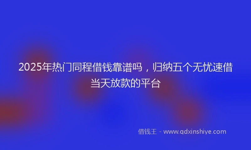 2025年热门同程借钱靠谱吗，归纳五个无忧速借当天放款的平台