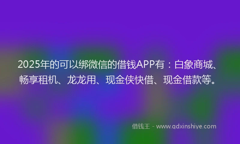 2025年的可以绑微信的借钱APP有：白象商城、畅享租机、龙龙用、现金侠快借、现金借款等。