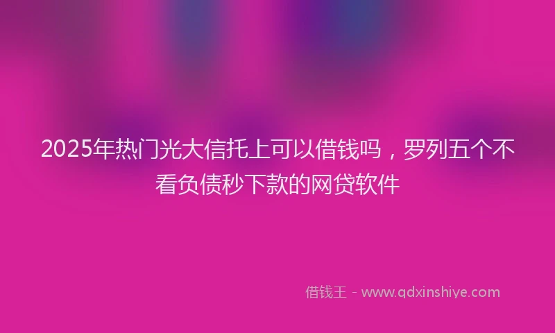 2025年热门光大信托上可以借钱吗，罗列五个不看负债秒下款的网贷软件