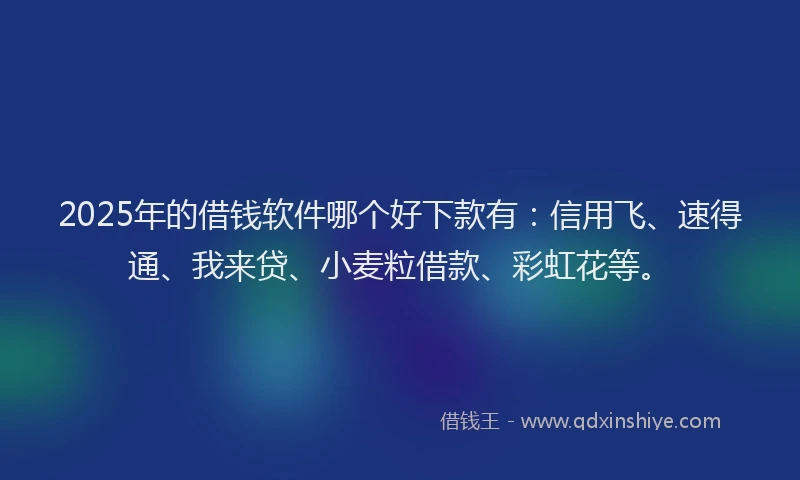 2025年的借钱软件哪个好下款有：信用飞、速得通、我来贷、小麦粒借款、彩虹花等。