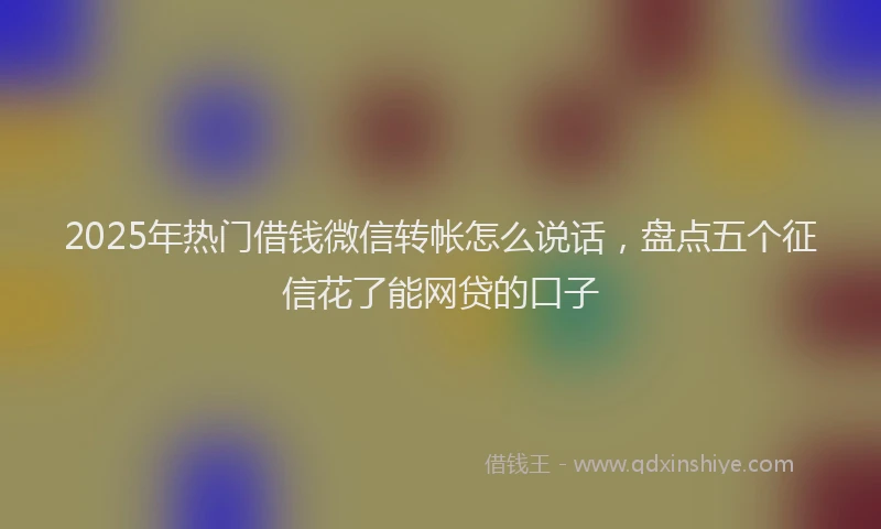 2025年热门借钱微信转帐怎么说话，盘点五个征信花了能网贷的口子