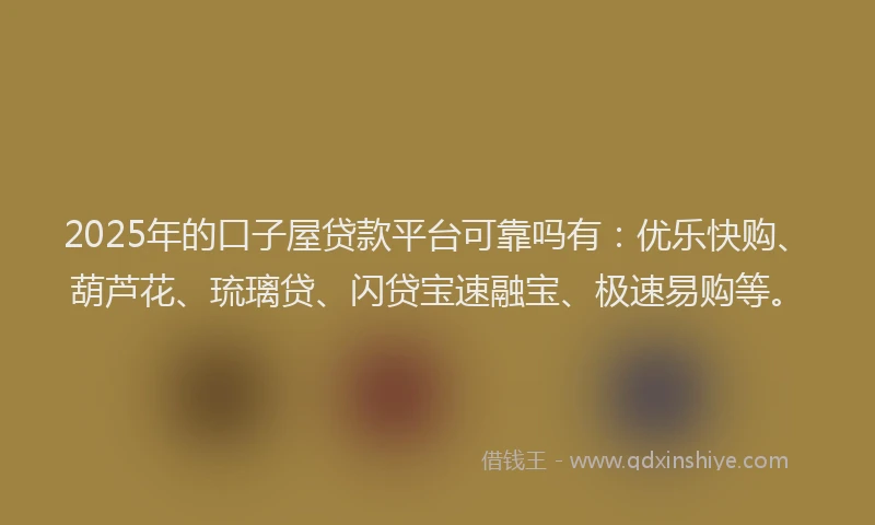 2025年的口子屋贷款平台可靠吗有：优乐快购、葫芦花、琉璃贷、闪贷宝速融宝、极速易购等。