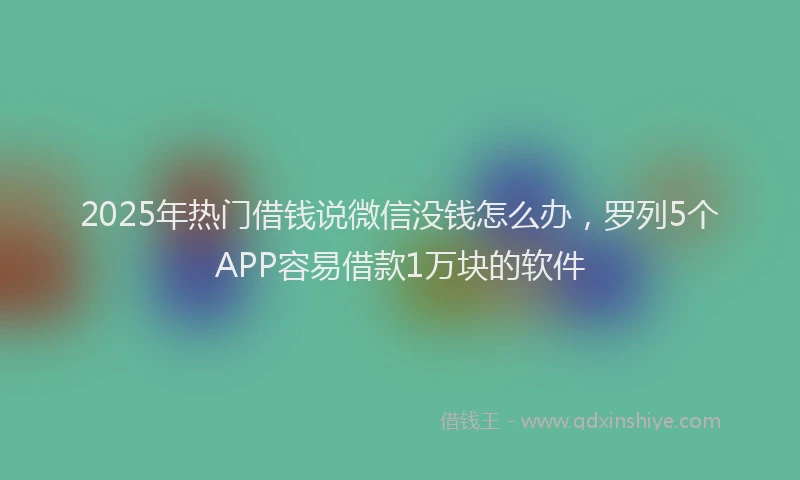 2025年热门借钱说微信没钱怎么办，罗列5个APP容易借款1万块的软件