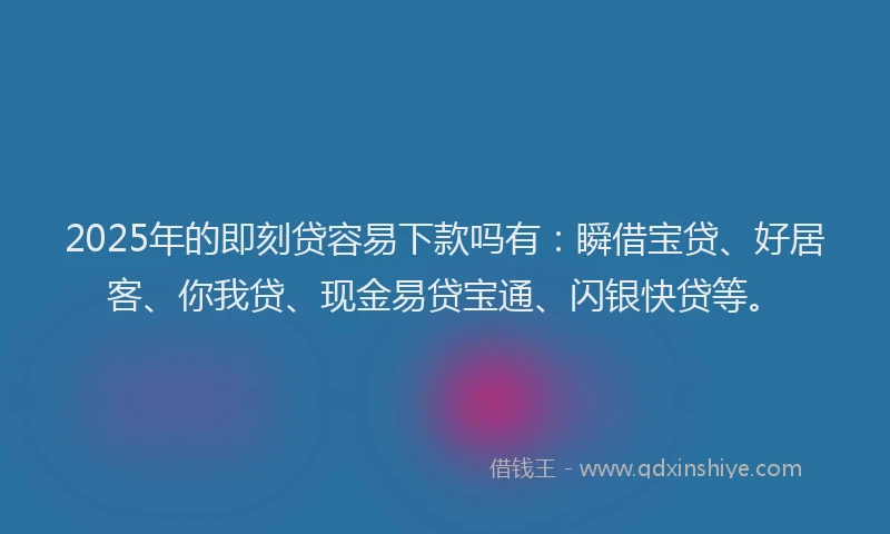 2025年的即刻贷容易下款吗有：瞬借宝贷、好居客、你我贷、现金易贷宝通、闪银快贷等。