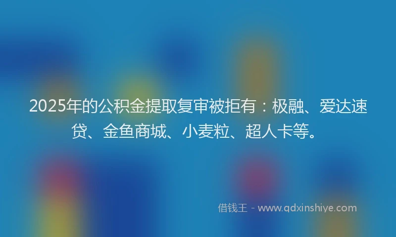2025年的公积金提取复审被拒有：极融、爱达速贷、金鱼商城、小麦粒、超人卡等。