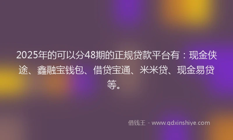 2025年的可以分48期的正规贷款平台有：现金侠途、鑫融宝钱包、借贷宝通、米米贷、现金易贷等。
