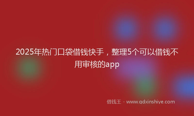 2025年热门口袋借钱快手，整理5个可以借钱不用审核的app