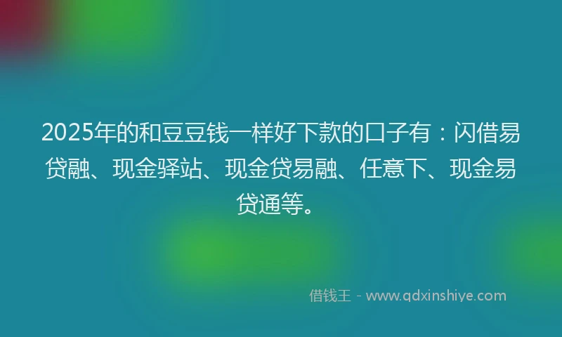 2025年的和豆豆钱一样好下款的口子有：闪借易贷融、现金驿站、现金贷易融、任意下、现金易贷通等。