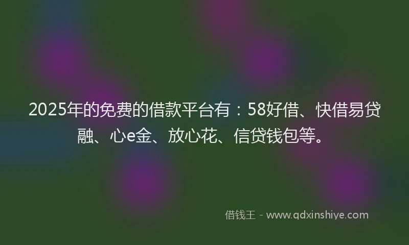 2025年的免费的借款平台有：58好借、快借易贷融、心e金、放心花、信贷钱包等。