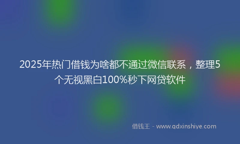 2025年热门借钱为啥都不通过微信联系，整理5个无视黑白100%秒下网贷软件