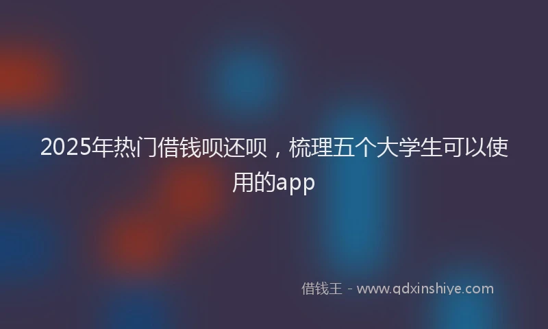 2025年热门借钱呗还呗，梳理五个大学生可以使用的app