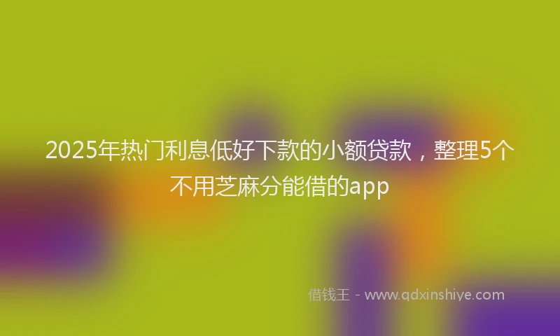 2025年热门利息低好下款的小额贷款，整理5个不用芝麻分能借的app