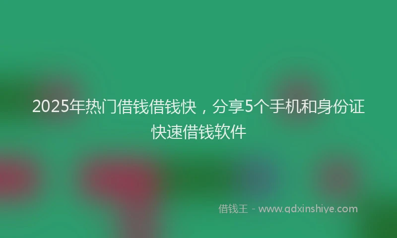 2025年热门借钱借钱快，分享5个手机和身份证快速借钱软件