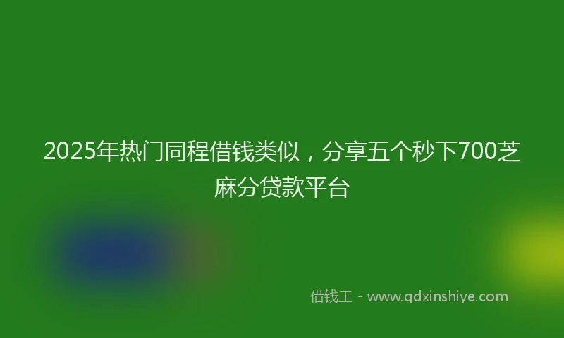 2025年热门同程借钱类似，分享五个秒下700芝麻分贷款平台