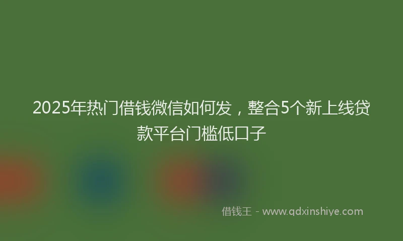 2025年热门借钱微信如何发，整合5个新上线贷款平台门槛低口子