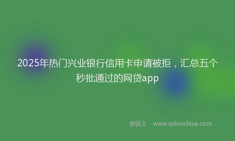 2025年热门兴业银行信用卡申请被拒，汇总五个秒批通过的网贷app