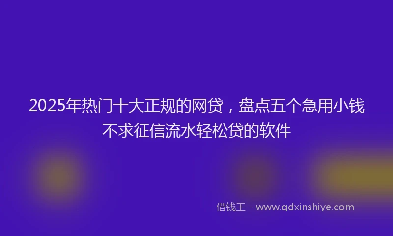 2025年热门十大正规的网贷，盘点五个急用小钱不求征信流水轻松贷的软件