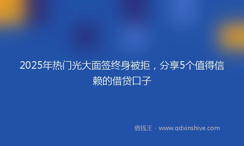 2025年热门光大面签终身被拒，分享5个值得信赖的借贷口子