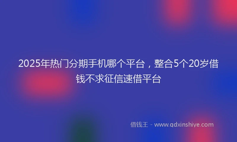 2025年热门分期手机哪个平台，整合5个20岁借钱不求征信速借平台