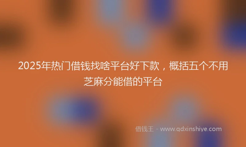 2025年热门借钱找啥平台好下款，概括五个不用芝麻分能借的平台