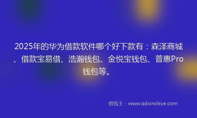 2025年的华为借款软件哪个好下款有：森泽商城、借款宝易借、浩瀚钱包、金悦宝钱包、普惠Pro钱包等。