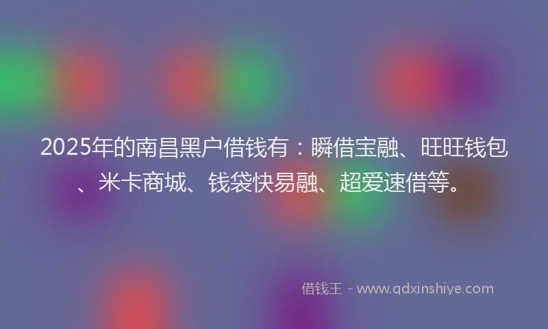 2025年的南昌黑户借钱有：瞬借宝融、旺旺钱包、米卡商城、钱袋快易融、超爱速借等。