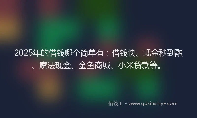 2025年的借钱哪个简单有：借钱快、现金秒到融、魔法现金、金鱼商城、小米贷款等。