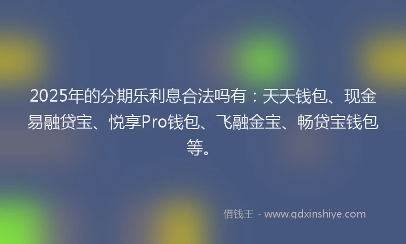 2025年的分期乐利息合法吗有：天天钱包、现金易融贷宝、悦享Pro钱包、飞融金宝、畅贷宝钱包等。