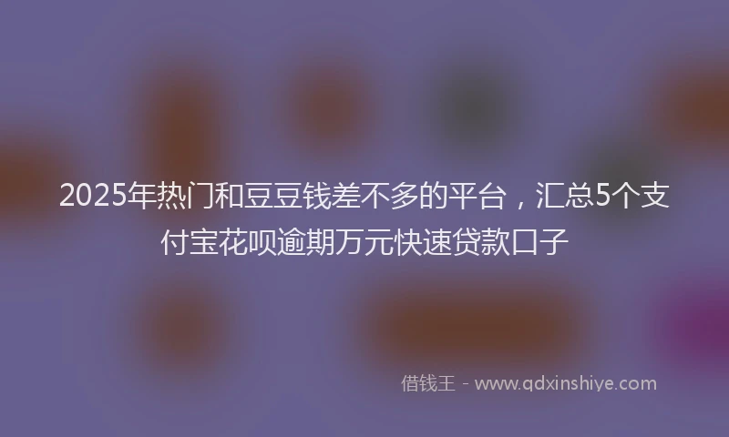 2025年热门和豆豆钱差不多的平台，汇总5个支付宝花呗逾期万元快速贷款口子