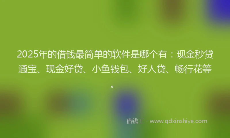 2025年的借钱最简单的软件是哪个有：现金秒贷通宝、现金好贷、小鱼钱包、好人贷、畅行花等。
