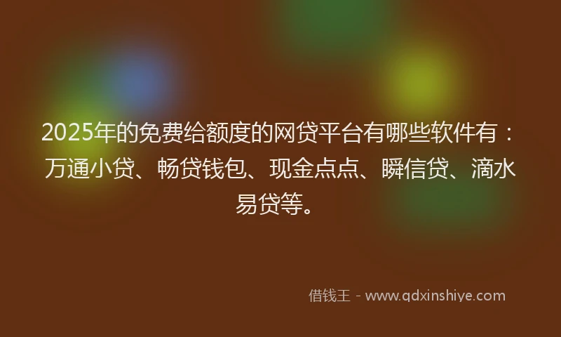 2025年的免费给额度的网贷平台有哪些软件有：万通小贷、畅贷钱包、现金点点、瞬信贷、滴水易贷等。