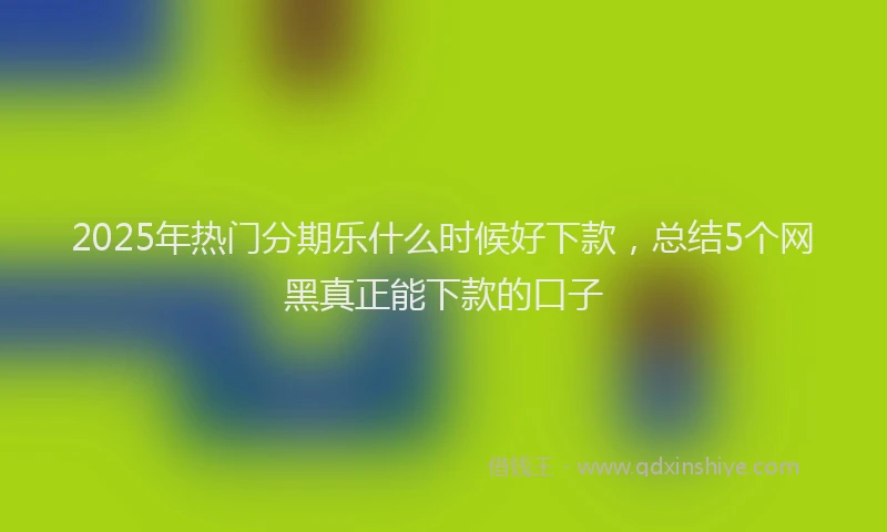 2025年热门分期乐什么时候好下款，总结5个网黑真正能下款的口子