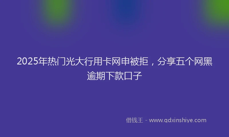 2025年热门光大行用卡网申被拒，分享五个网黑逾期下款口子