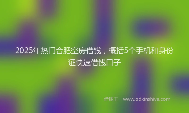 2025年热门合肥空房借钱，概括5个手机和身份证快速借钱口子