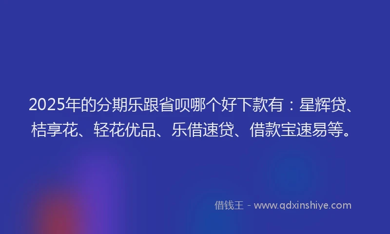 2025年的分期乐跟省呗哪个好下款有：星辉贷、桔享花、轻花优品、乐借速贷、借款宝速易等。
