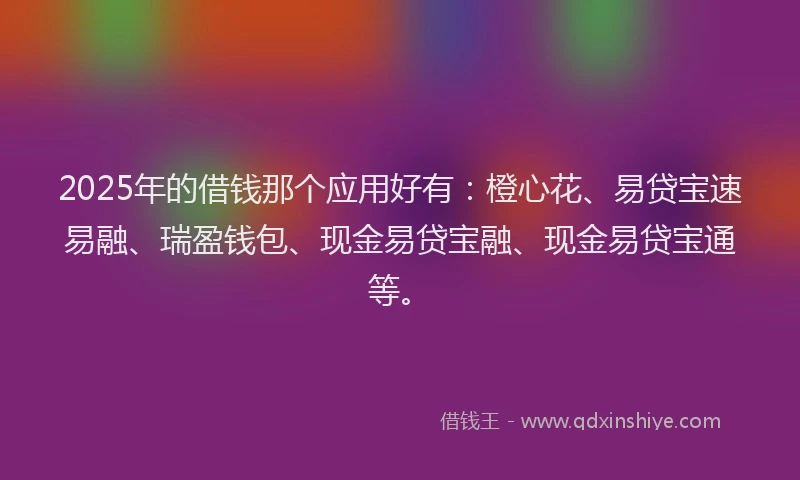 2025年的借钱那个应用好有：橙心花、易贷宝速易融、瑞盈钱包、现金易贷宝融、现金易贷宝通等。