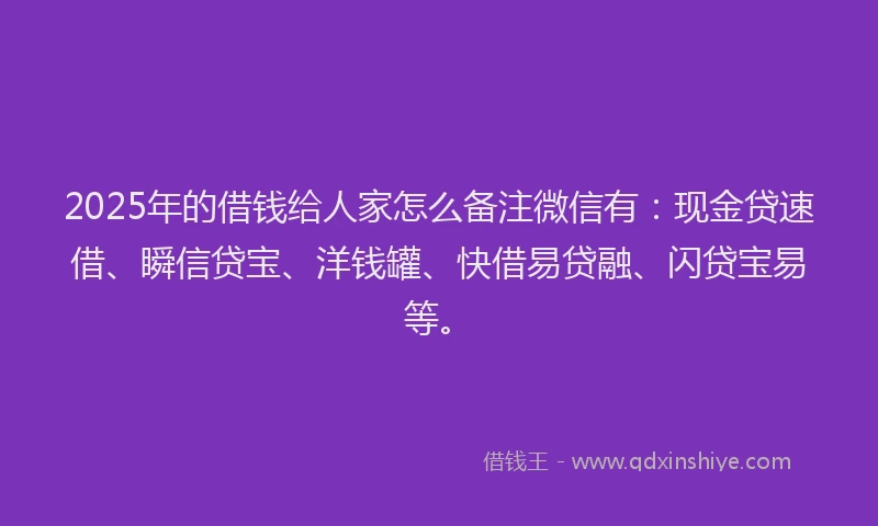 2025年的借钱给人家怎么备注微信有：现金贷速借、瞬信贷宝、洋钱罐、快借易贷融、闪贷宝易等。