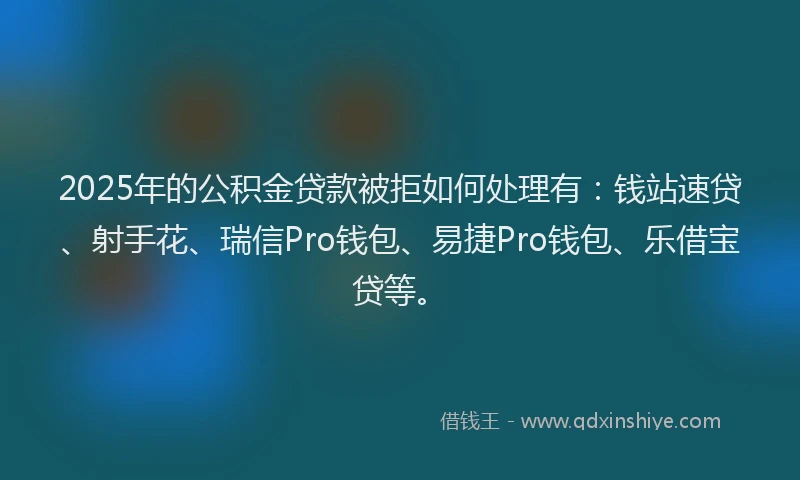 2025年的公积金贷款被拒如何处理有：钱站速贷、射手花、瑞信Pro钱包、易捷Pro钱包、乐借宝贷等。